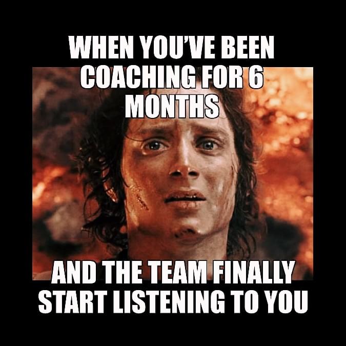 When you've been coaching for 6 month... And the team finally start listening to you