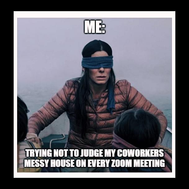 Remote work Memes - Me: Trying not to judge my coworkers messy house on every zoom meeting