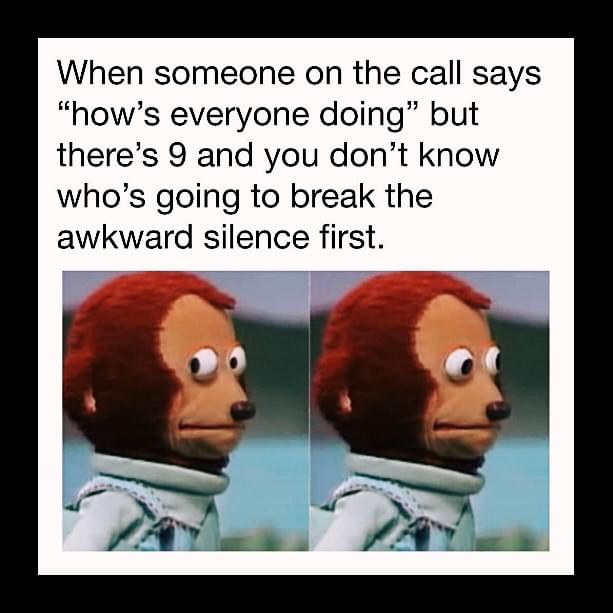 Remote work Memes - When someone on the call says "how's everyone doing" but there's 9 and you don't know who's going to break the awkward silence first